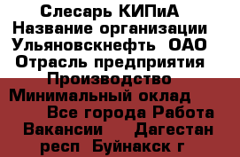 Слесарь КИПиА › Название организации ­ Ульяновскнефть, ОАО › Отрасль предприятия ­ Производство › Минимальный оклад ­ 20 000 - Все города Работа » Вакансии   . Дагестан респ.,Буйнакск г.